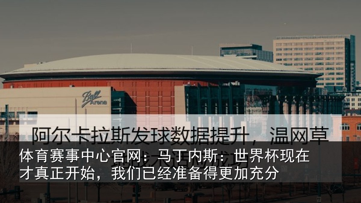 体育赛事中心官网：马丁内斯：世界杯现在才真正开始，我们已经准备得更加充分