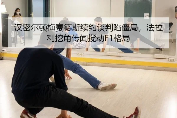 汉密尔顿梅赛德斯续约谈判陷僵局，法拉利挖角传闻搅动F1格局