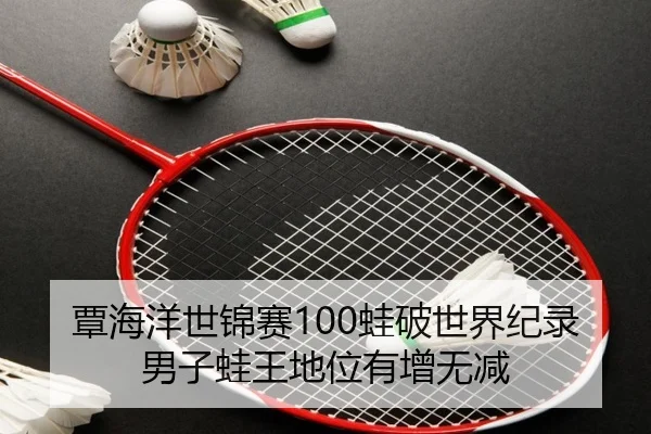 覃海洋世锦赛100蛙破世界纪录男子蛙王地位有增无减