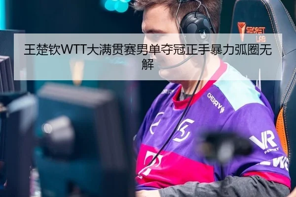 王楚钦WTT大满贯赛男单夺冠正手暴力弧圈无解