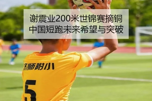 谢震业200米世锦赛摘铜 中国短跑未来希望与突破
