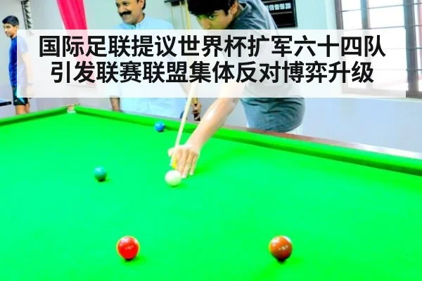 国际足联提议世界杯扩军六十四队引发联赛联盟集体反对博弈升级