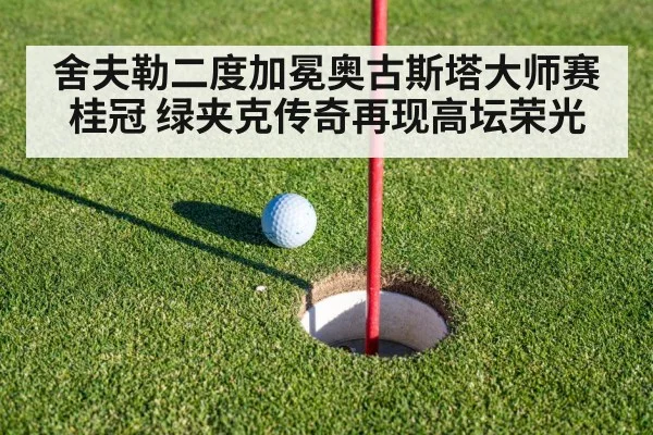 舍夫勒二度加冕奥古斯塔大师赛桂冠 绿夹克传奇再现高坛荣光