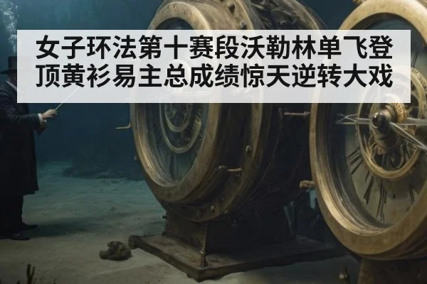 女子环法第十赛段沃勒林单飞登顶黄衫易主总成绩惊天逆转大戏