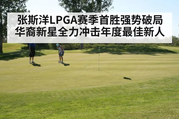 张斯洋LPGA赛季首胜强势破局 华裔新星全力冲击年度最佳新人