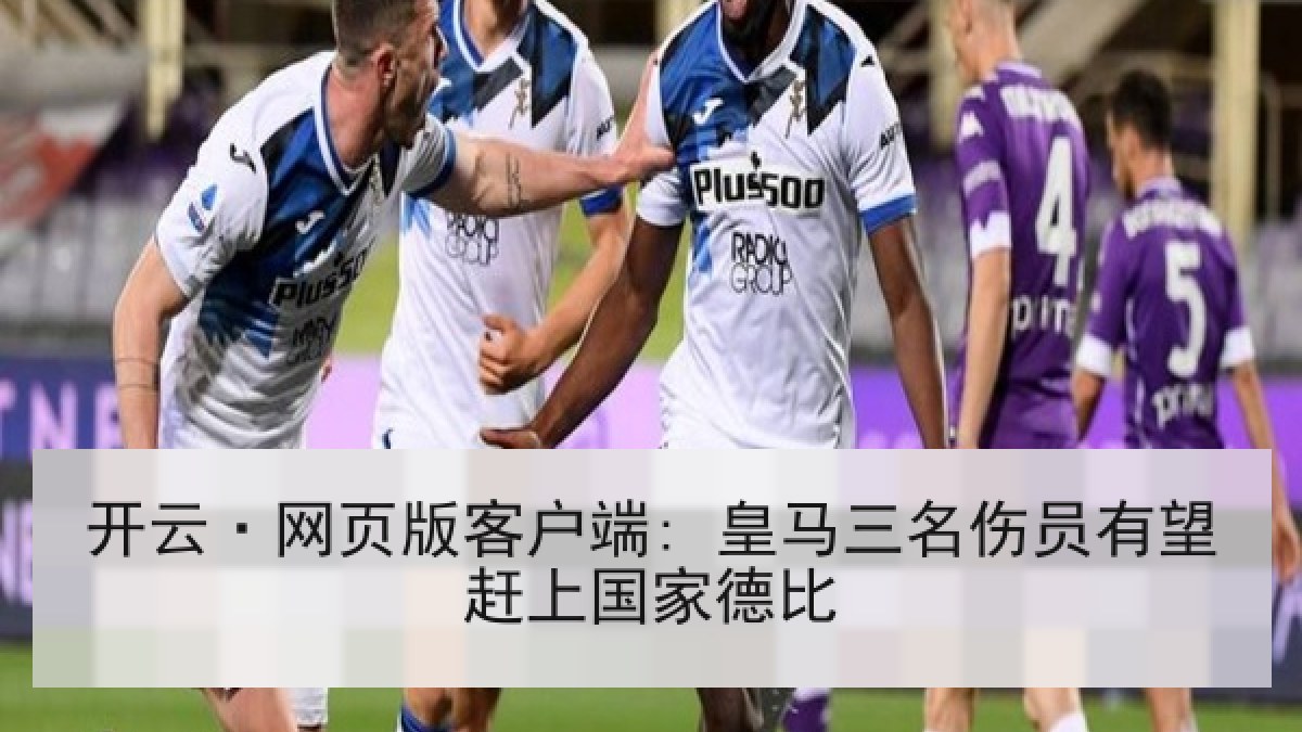 开云·网页版客户端: 皇马三名伤员有望赶上国家德比 开云·网页版客户端: 皇马三名伤员有望赶上国家德比