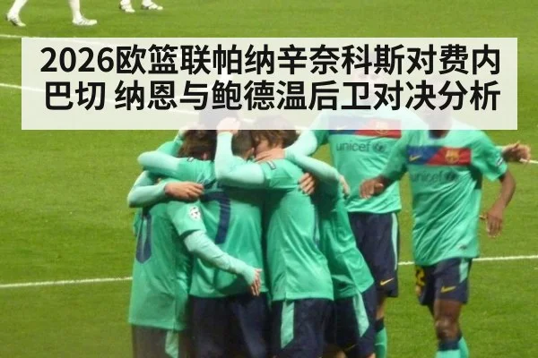 2026欧篮联帕纳辛奈科斯对费内巴切 纳恩与鲍德温后卫对决分析